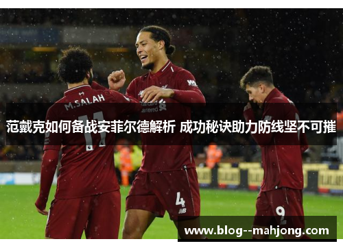 范戴克如何备战安菲尔德解析 成功秘诀助力防线坚不可摧