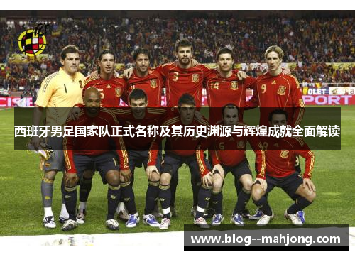 西班牙男足国家队正式名称及其历史渊源与辉煌成就全面解读