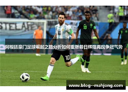 阿根廷豪门足球崛起之路分析如何重燃昔日辉煌再现争冠气势