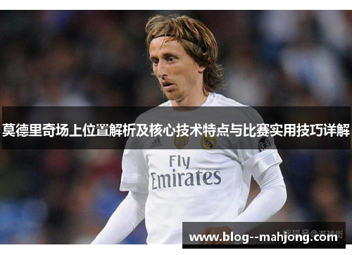 莫德里奇场上位置解析及核心技术特点与比赛实用技巧详解