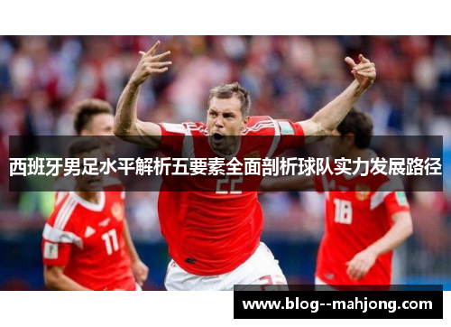 西班牙男足水平解析五要素全面剖析球队实力发展路径