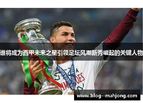 谁将成为西甲未来之星引领足坛风潮新秀崛起的关键人物