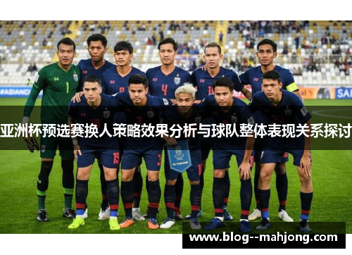 亚洲杯预选赛换人策略效果分析与球队整体表现关系探讨