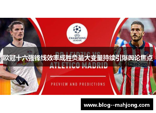 欧冠十六强锋线效率成胜负最大变量持续引爆舆论焦点