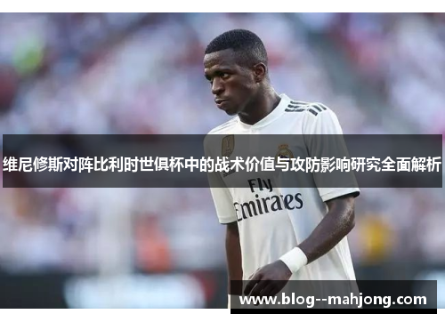 维尼修斯对阵比利时世俱杯中的战术价值与攻防影响研究全面解析