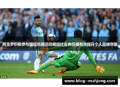 阿圭罗积极参与国际慈善活动展现社会责任感有效提升个人品牌形象