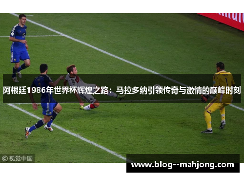 阿根廷1986年世界杯辉煌之路：马拉多纳引领传奇与激情的巅峰时刻