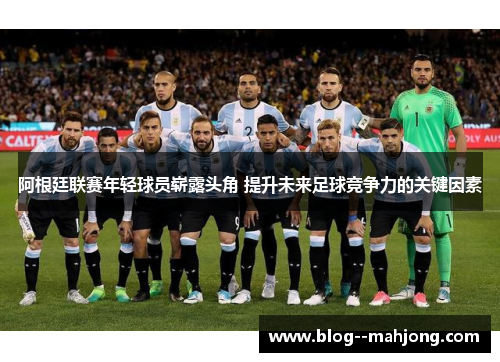 阿根廷联赛年轻球员崭露头角 提升未来足球竞争力的关键因素