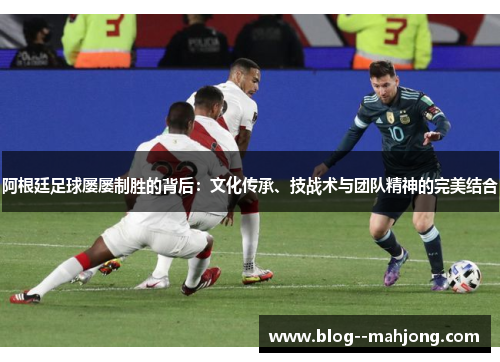 阿根廷足球屡屡制胜的背后：文化传承、技战术与团队精神的完美结合