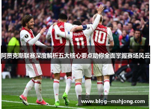 阿贾克斯联赛深度解析五大核心要点助你全面掌握赛场风云 阿贾克斯联赛深度解析五大核心要点助你全面掌握赛场风云