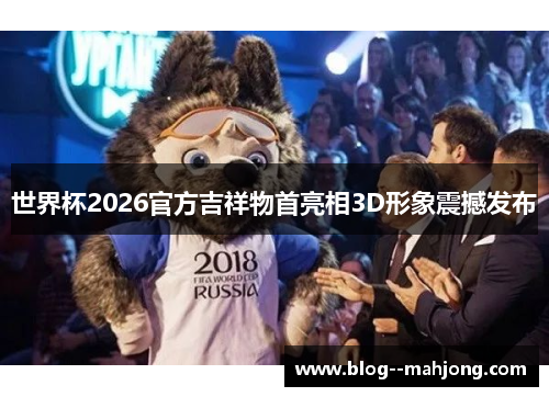 世界杯2026官方吉祥物首亮相3D形象震撼发布 世界杯2026官方吉祥物首亮相3D形象震撼发布
