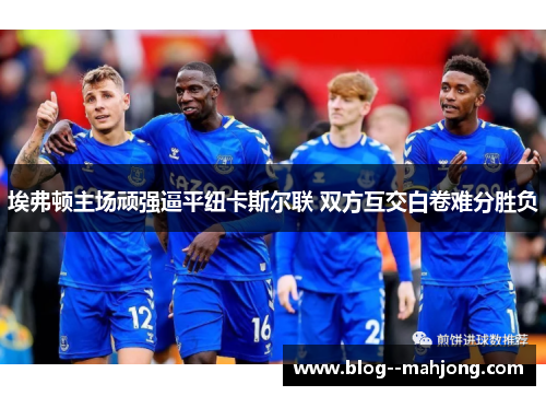 埃弗顿主场顽强逼平纽卡斯尔联 双方互交白卷难分胜负 埃弗顿主场顽强逼平纽卡斯尔联 双方互交白卷难分胜负