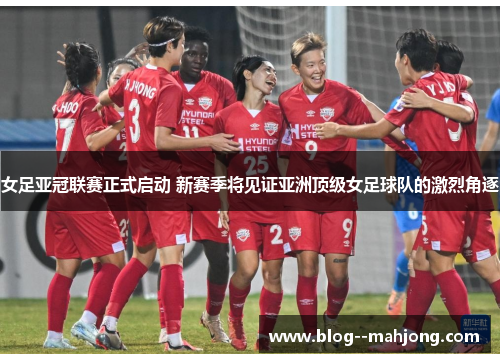 女足亚冠联赛正式启动 新赛季将见证亚洲顶级女足球队的激烈角逐 女足亚冠联赛正式启动 新赛季将见证亚洲顶级女足球队的激烈角逐