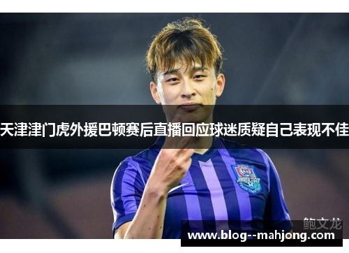 天津津门虎外援巴顿赛后直播回应球迷质疑自己表现不佳 天津津门虎外援巴顿赛后直播回应球迷质疑自己表现不佳