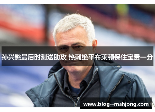 孙兴慜最后时刻送助攻 热刺绝平布莱顿保住宝贵一分 孙兴慜最后时刻送助攻 热刺绝平布莱顿保住宝贵一分