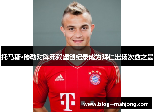 托马斯·穆勒对阵弗赖堡创纪录成为拜仁出场次数之最