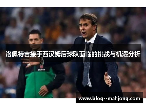 洛佩特吉接手西汉姆后球队面临的挑战与机遇分析