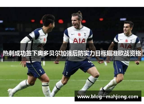 热刺成功签下奥多贝尔加强后防实力目标瞄准欧战资格