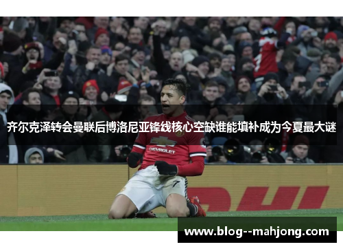 齐尔克泽转会曼联后博洛尼亚锋线核心空缺谁能填补成为今夏最大谜