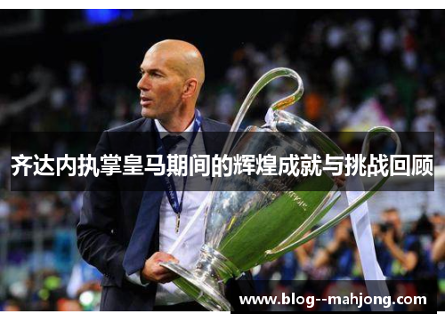 齐达内执掌皇马期间的辉煌成就与挑战回顾