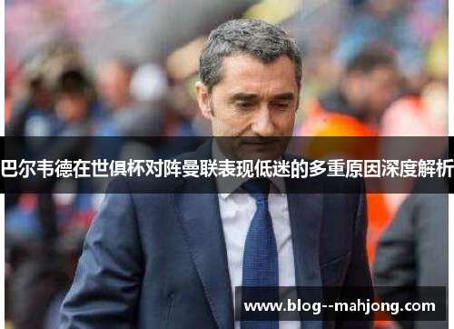 巴尔韦德在世俱杯对阵曼联表现低迷的多重原因深度解析