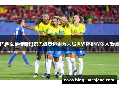 巴西女足传奇玛塔巴黎奥运谢幕六届世界杯征程令人敬佩 巴西女足传奇玛塔巴黎奥运谢幕六届世界杯征程令人敬佩