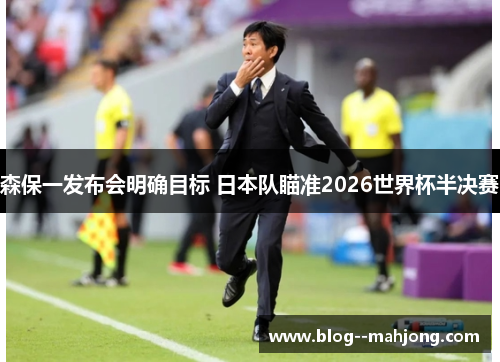 森保一发布会明确目标 日本队瞄准2026世界杯半决赛