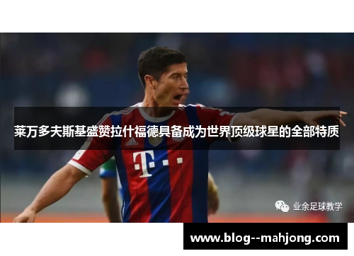 莱万多夫斯基盛赞拉什福德具备成为世界顶级球星的全部特质 莱万多夫斯基盛赞拉什福德具备成为世界顶级球星的全部特质