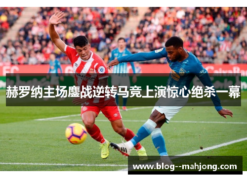 赫罗纳主场鏖战逆转马竞上演惊心绝杀一幕 赫罗纳主场鏖战逆转马竞上演惊心绝杀一幕