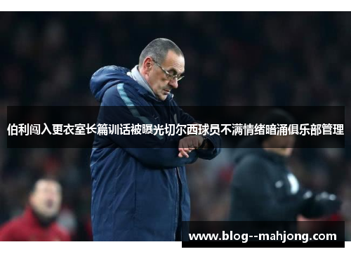 伯利闯入更衣室长篇训话被曝光切尔西球员不满情绪暗涌俱乐部管理 伯利闯入更衣室长篇训话被曝光切尔西球员不满情绪暗涌俱乐部管理