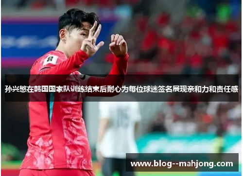 孙兴慜在韩国国家队训练结束后耐心为每位球迷签名展现亲和力和责任感