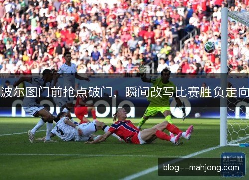 波尔图门前抢点破门，瞬间改写比赛胜负走向